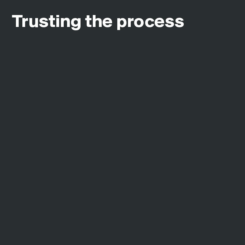 Trusting the process










