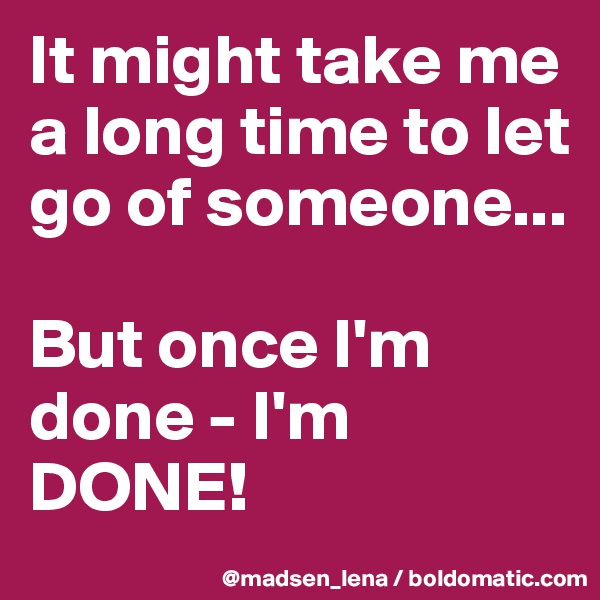 It might take me a long time to let go of someone...

But once I'm done - I'm DONE!