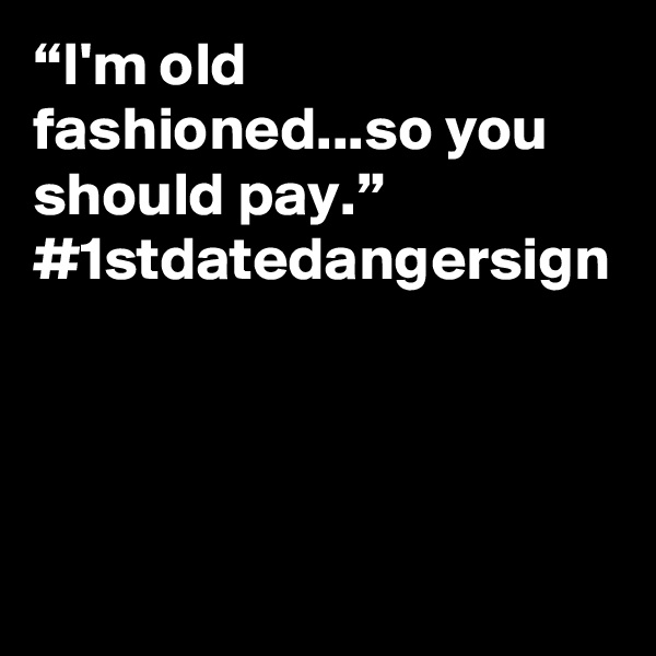 “I'm old fashioned...so you should pay.”
#1stdatedangersign