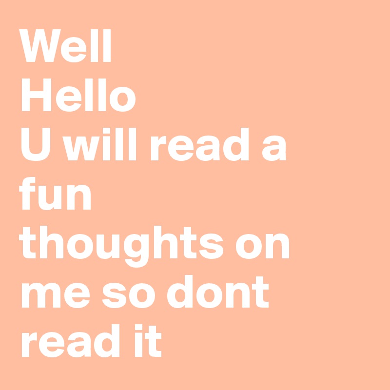 Well
Hello
U will read a fun
thoughts on me so dont read it