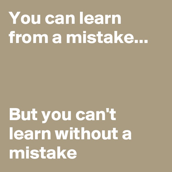 You can learn from a mistake...



But you can't learn without a mistake