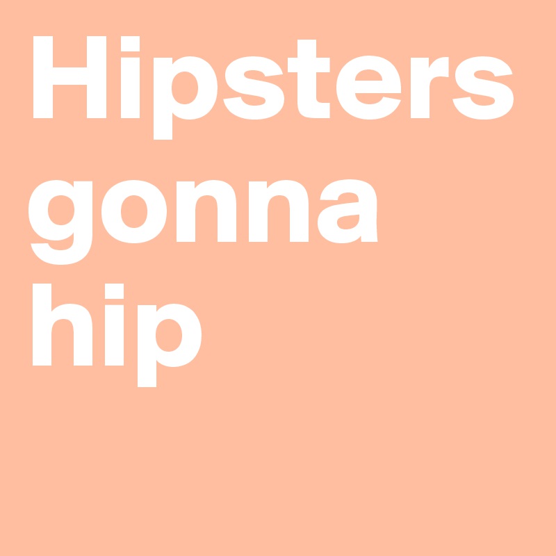Hipsters gonna hip
