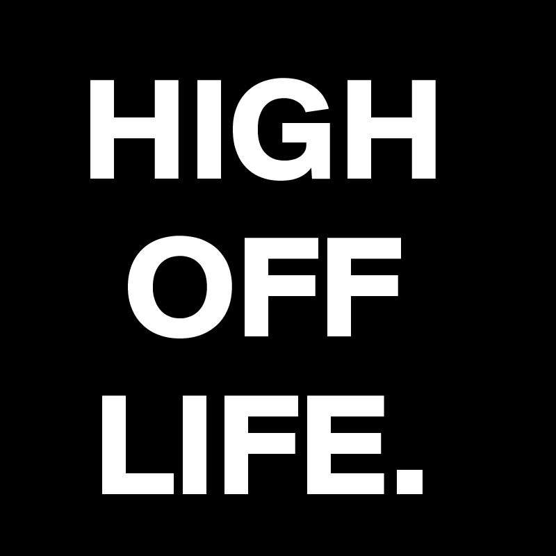 HIGH OFF LIFE.