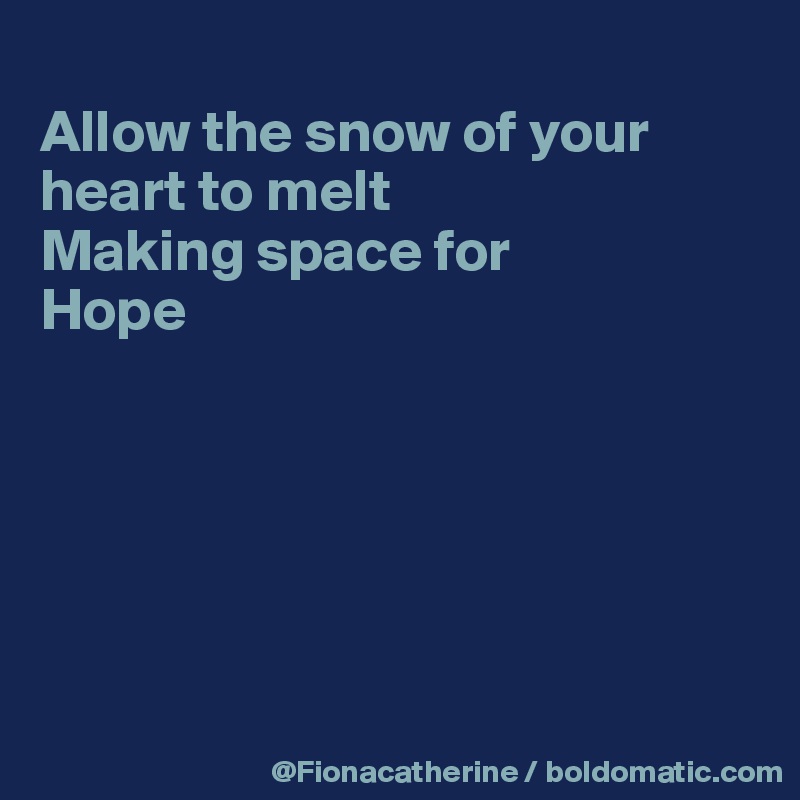 
Allow the snow of your
heart to melt
Making space for
Hope







