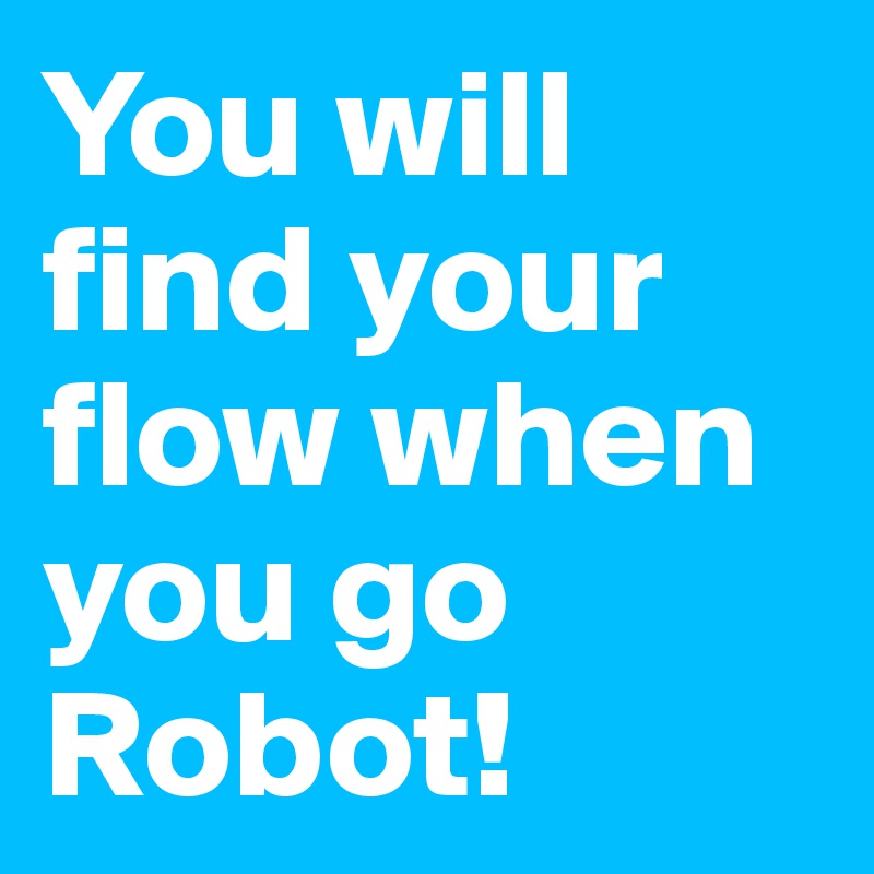 You will find your flow when you go Robot!