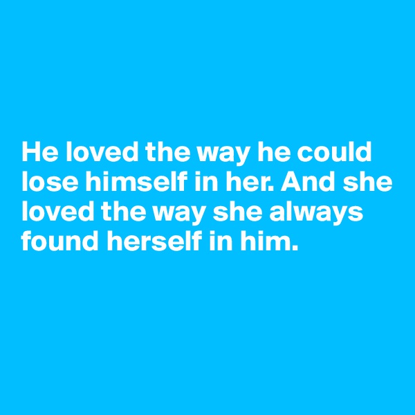 



He loved the way he could lose himself in her. And she loved the way she always found herself in him.

 

