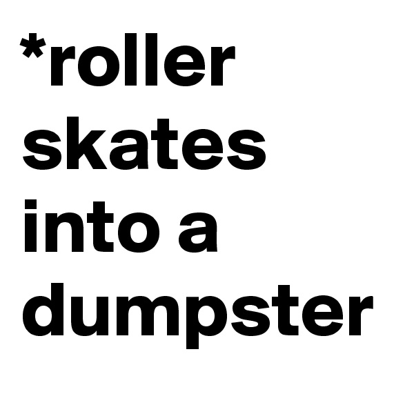 *roller skates into a dumpster