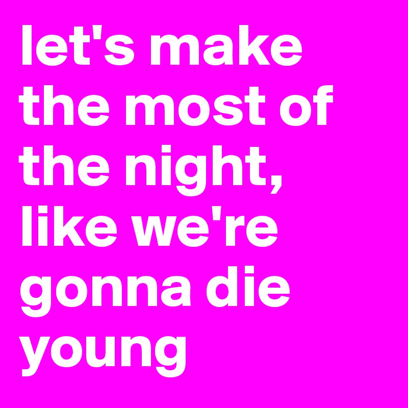 let's make the most of the night, like we're gonna die young