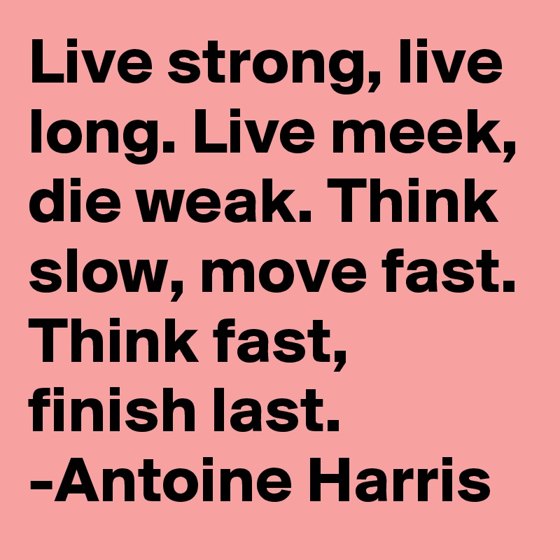 Live strong, live long. Live meek, die weak. Think slow, move fast. Think fast, finish last. 
-Antoine Harris