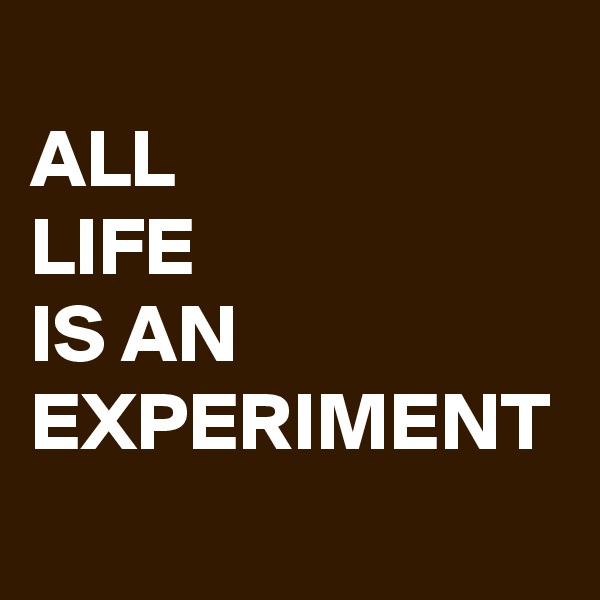 
ALL
LIFE 
IS AN EXPERIMENT