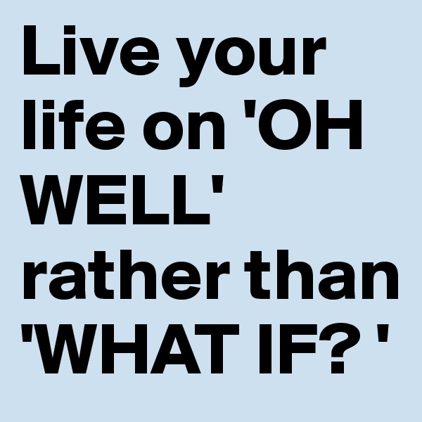 Live your life on 'OH WELL' rather than 'WHAT IF? '