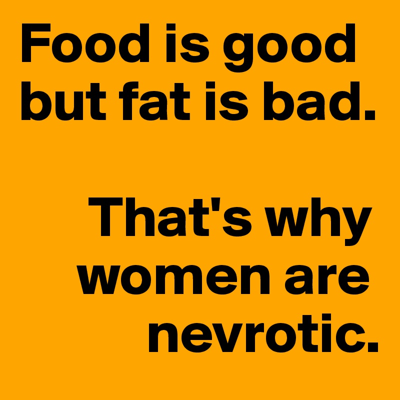 Food is good but fat is bad.

      That's why
     women are
           nevrotic.