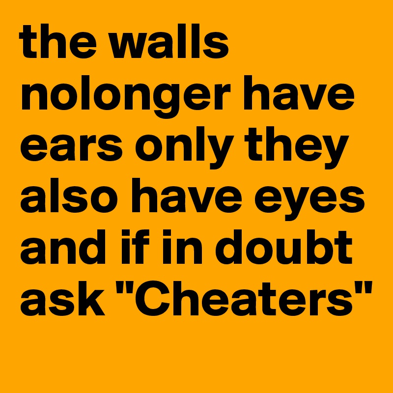 the walls nolonger have ears only they also have eyes and if in doubt ask "Cheaters"