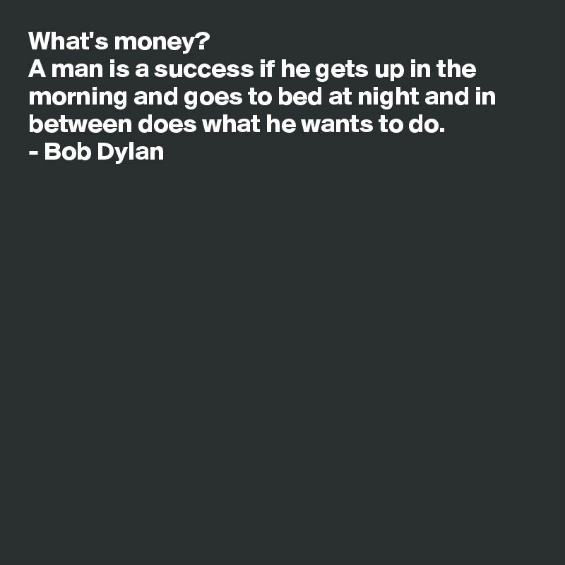 What's money?
A man is a success if he gets up in the morning and goes to bed at night and in between does what he wants to do.
- Bob Dylan












