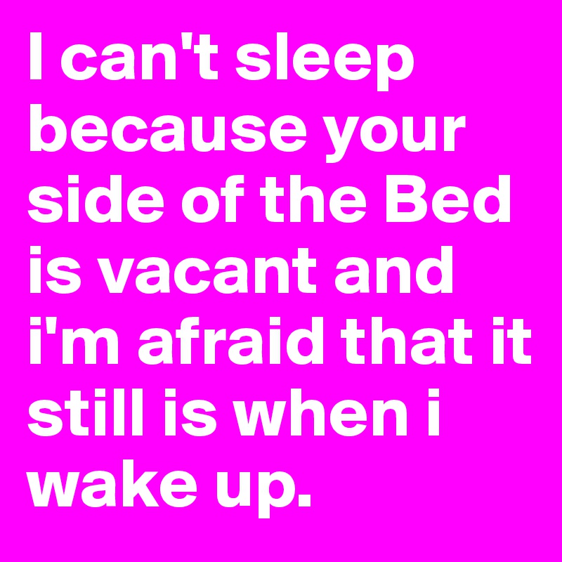 I can't sleep because your side of the Bed is vacant and i'm afraid that it still is when i wake up.