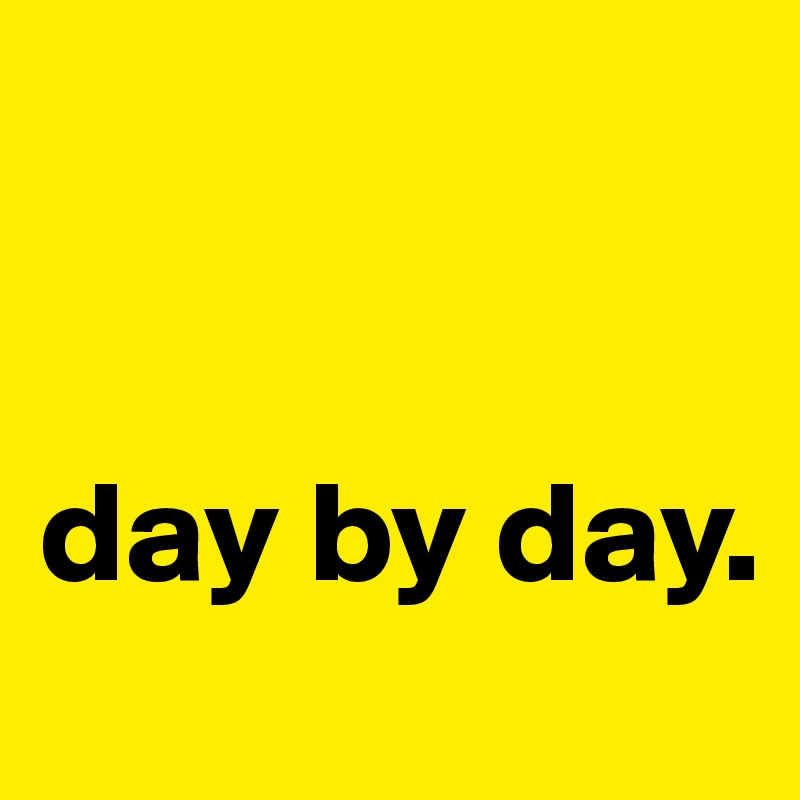 


day by day.
