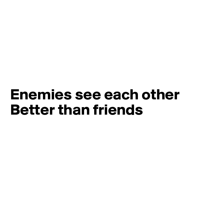 




Enemies see each other
Better than friends




