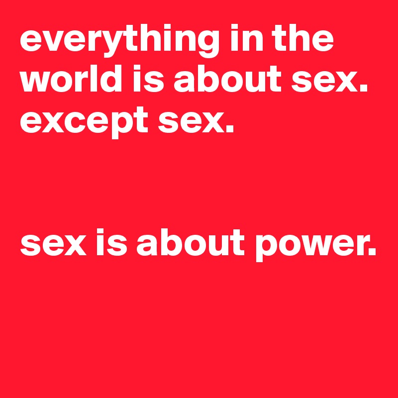 everything in the world is about sex.
except sex.


sex is about power.

