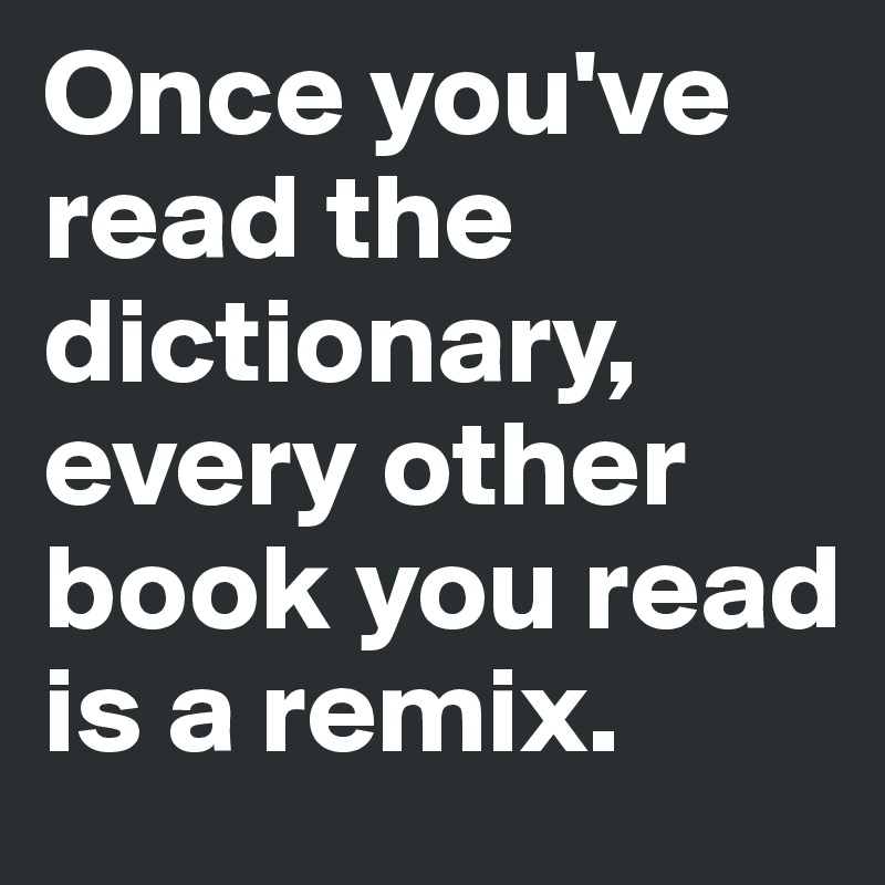 Once you've read the dictionary, every other book you read is a remix.