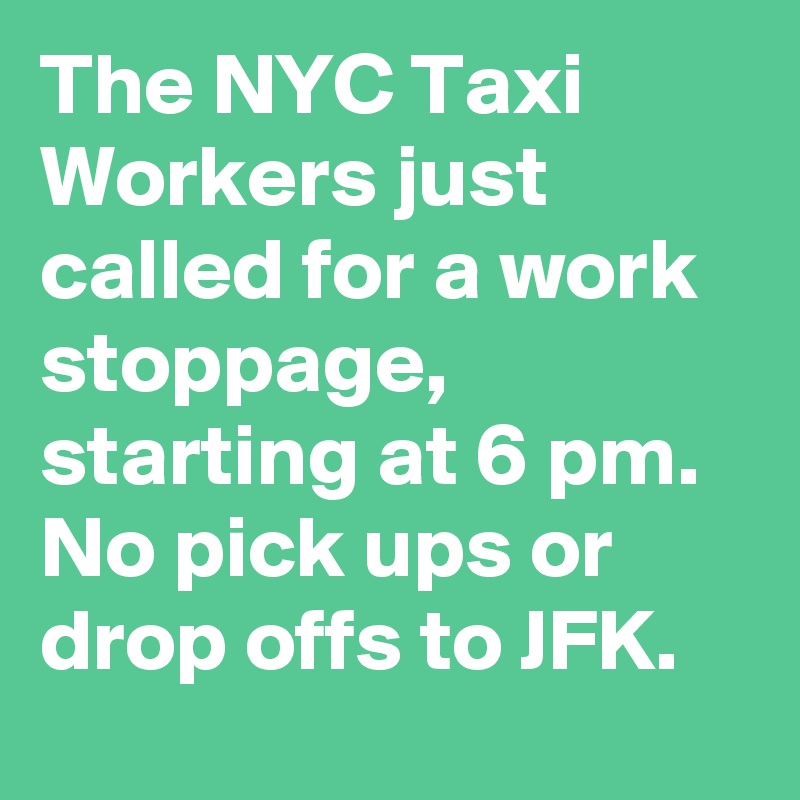 The NYC Taxi Workers just called for a work stoppage, starting at 6 pm. No pick ups or drop offs to JFK.