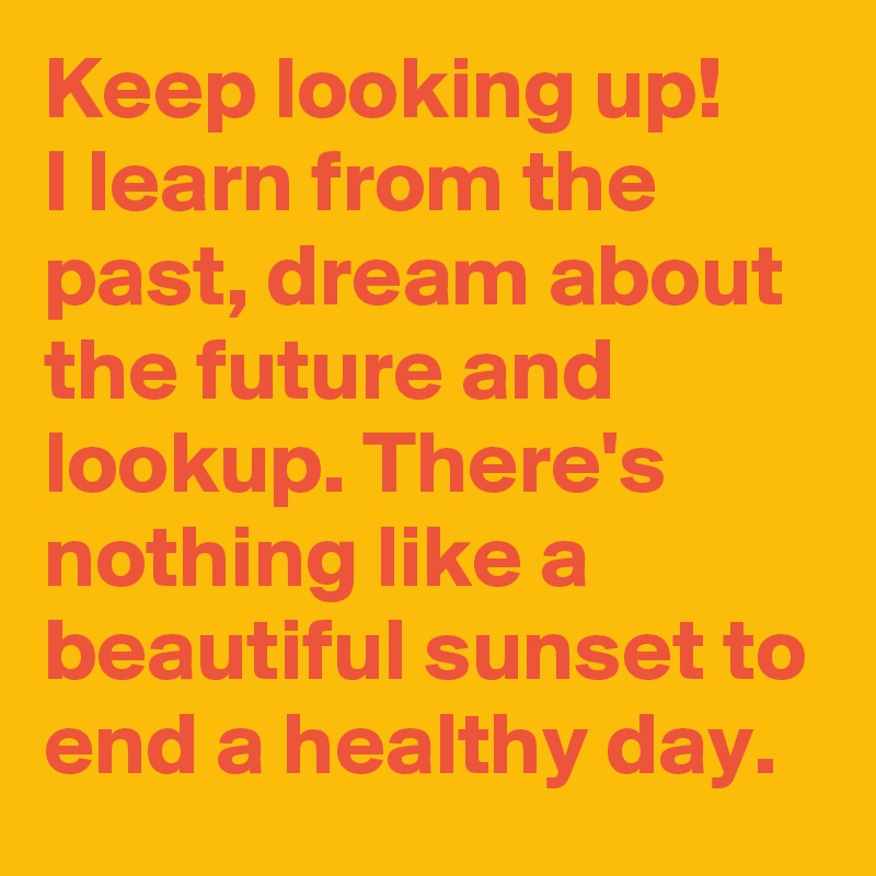Keep looking up!
I learn from the past, dream about the future and lookup. There's nothing like a beautiful sunset to end a healthy day.