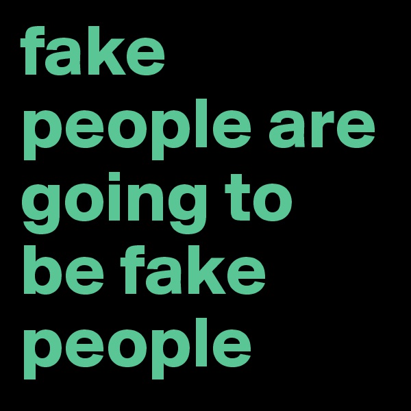 fake people are going to be fake people