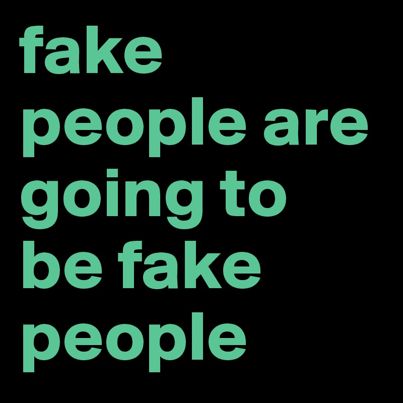 fake people are going to be fake people