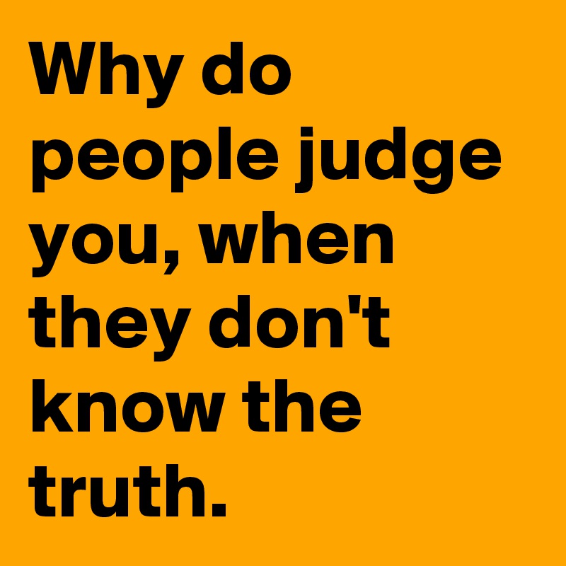 Why do people judge you, when they don't know the truth.
