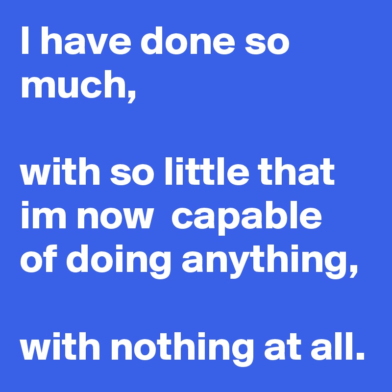 I have done so much,

with so little that im now  capable of doing anything,

with nothing at all. 