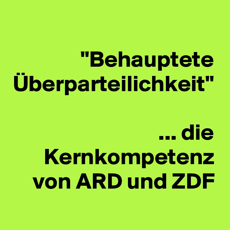 "Behauptete Überparteilichkeit"

 ... die Kernkompetenz von ARD und ZDF