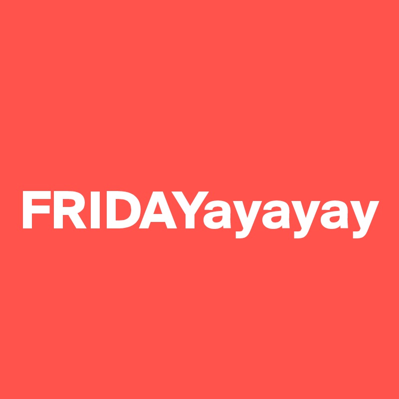 


FRIDAYayayay

