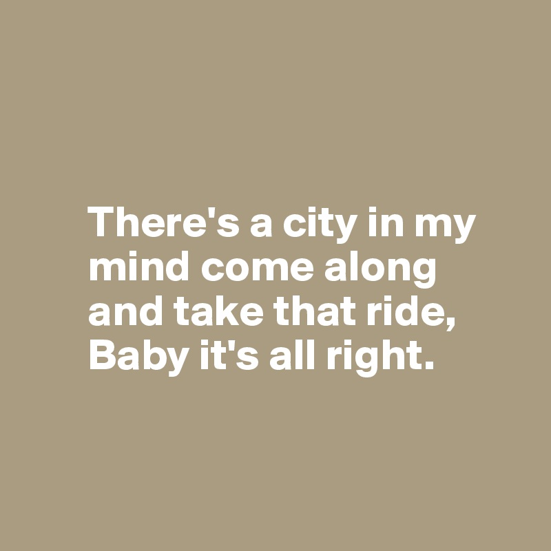



       There's a city in my 
       mind come along 
       and take that ride,  
       Baby it's all right. 


