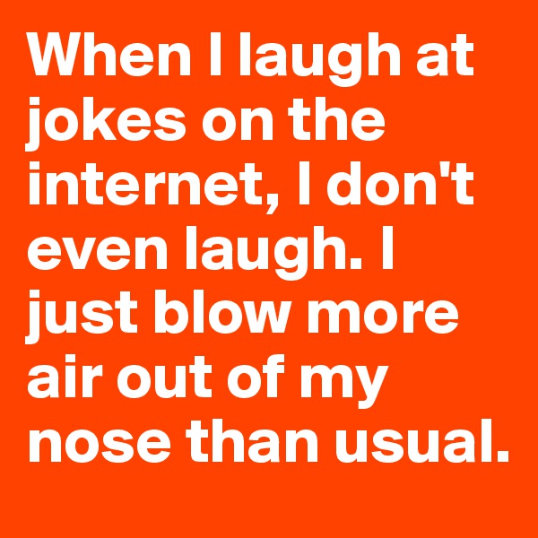 When I laugh at jokes on the internet, I don't even laugh. I just blow more air out of my nose than usual.