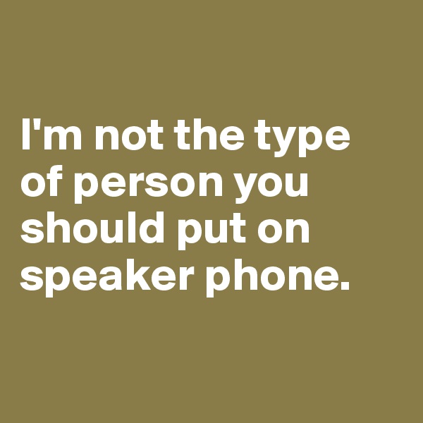 

I'm not the type of person you should put on speaker phone.

