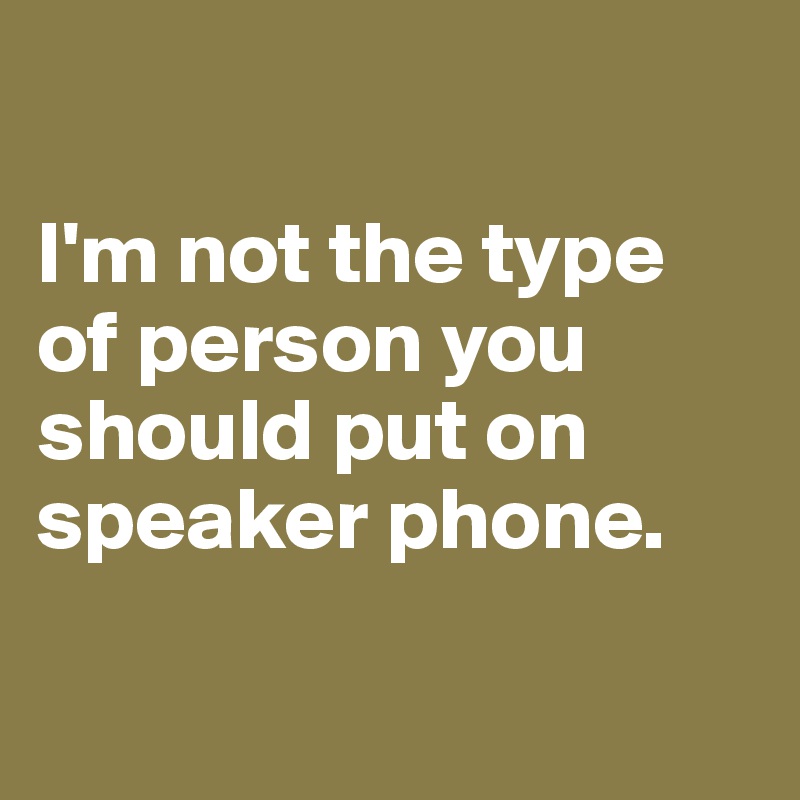 

I'm not the type of person you should put on speaker phone.

