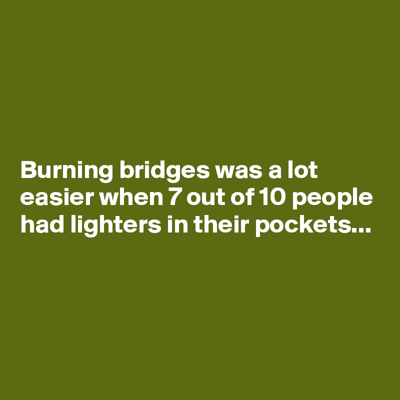 




Burning bridges was a lot easier when 7 out of 10 people had lighters in their pockets...




