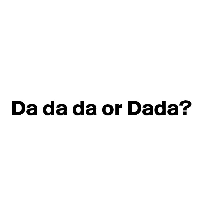 


Da da da or Dada?


