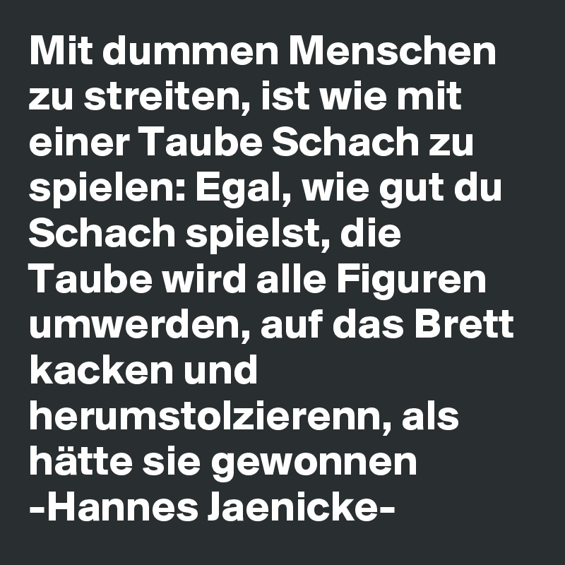 Mit dummen Menschen zu streiten, ist wie mit einer Taube Schach zu spielen Egal, wie gut du