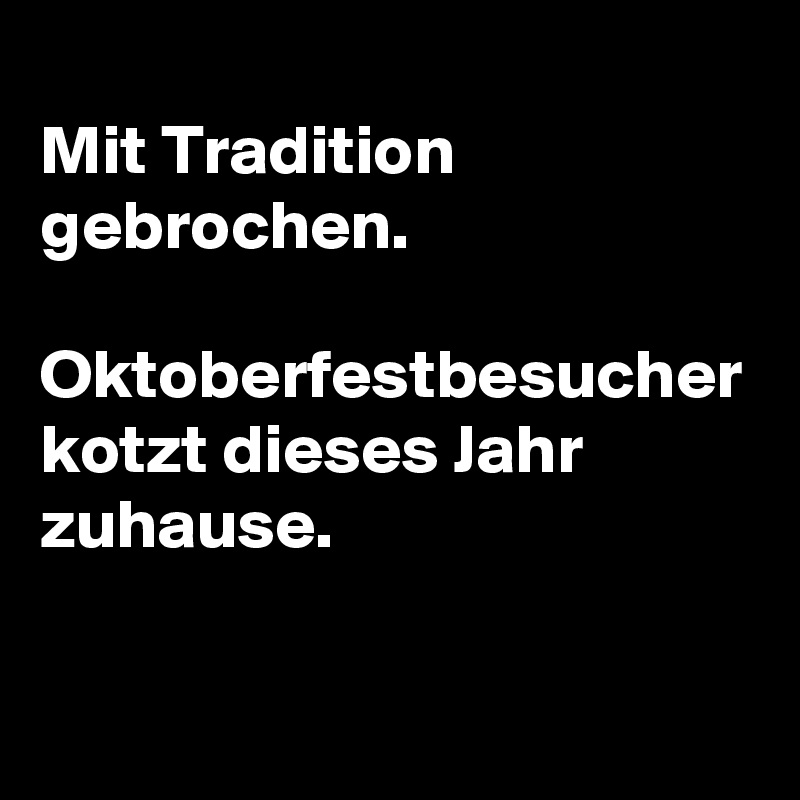 
Mit Tradition gebrochen.

Oktoberfestbesucher kotzt dieses Jahr zuhause. 