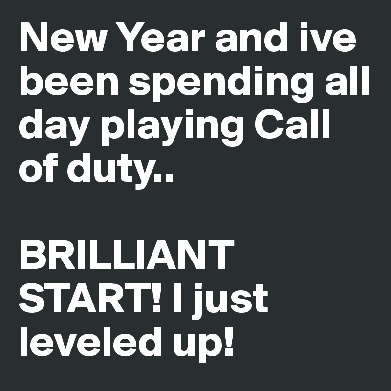 New Year and ive been spending all day playing Call of duty..

BRILLIANT START! I just leveled up!