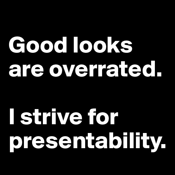 
Good looks are overrated. 

I strive for presentability.