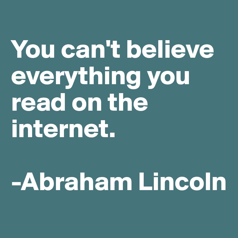 
You can't believe everything you read on the internet.

-Abraham Lincoln