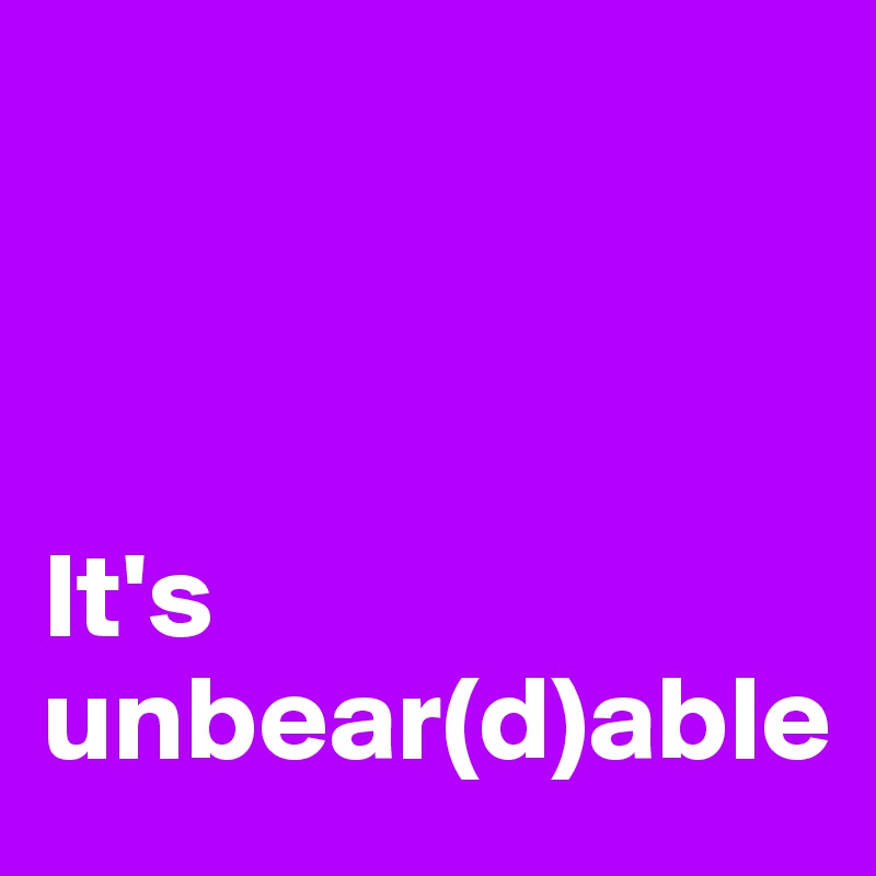 



It's 
unbear(d)able