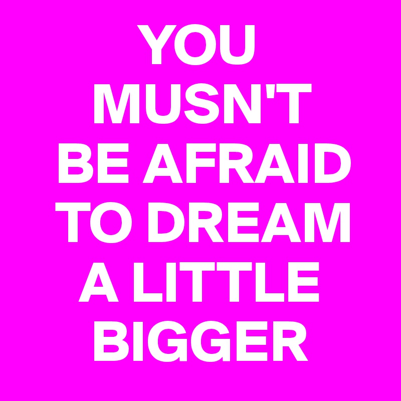           YOU
      MUSN'T
   BE AFRAID
   TO DREAM
     A LITTLE
      BIGGER