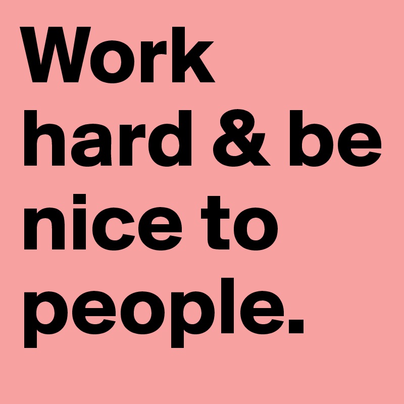 Work hard & be nice to people. 