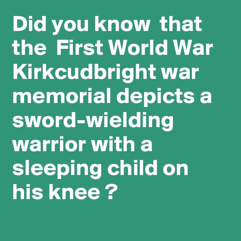 Did you know  that the  First World War Kirkcudbright war memorial depicts a sword-wielding warrior with a sleeping child on his knee ?