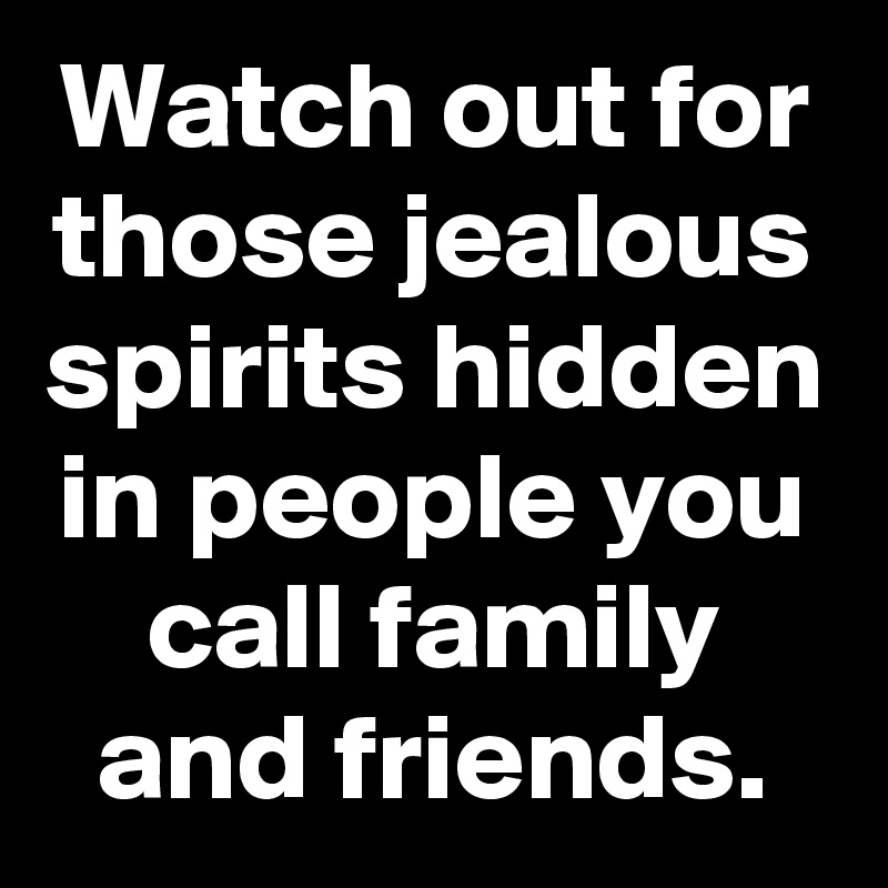 Watch out for those jealous spirits hidden in people you call family and friends.