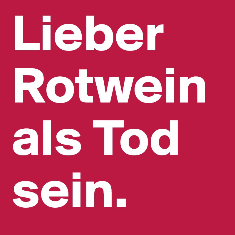 Lieber Rotwein als Tod sein.