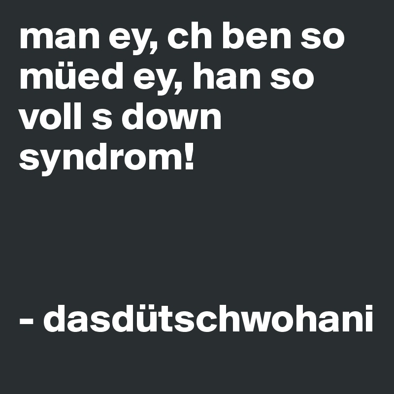 man ey, ch ben so müed ey, han so voll s down syndrom!



- dasdütschwohani