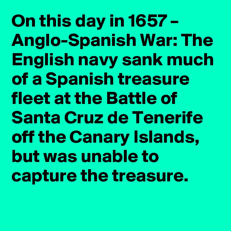 On this day in 1657 – Anglo-Spanish War: The English navy sank much of a Spanish treasure fleet at the Battle of Santa Cruz de Tenerife off the Canary Islands, but was unable to capture the treasure.